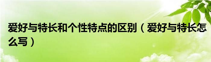 爱好与特长和个性特点的区别（爱好与特长怎么写）