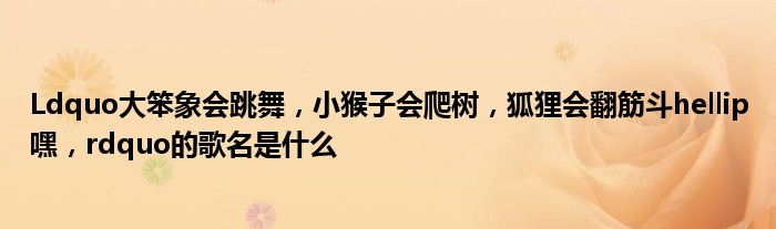 Ldquo大笨象会跳舞，小猴子会爬树，狐狸会翻筋斗hellip嘿，rdquo的歌名是什么