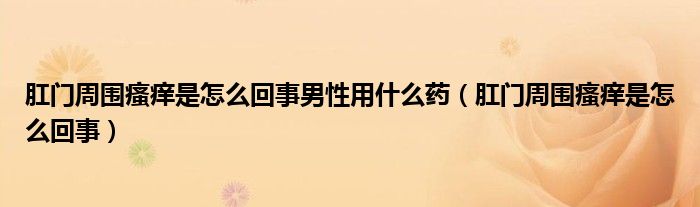 肛门周围瘙痒是怎么回事男性用什么药（肛门周围瘙痒是怎么回事）