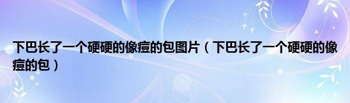 下巴长了一个硬硬的像痘的包图片（下巴长了一个硬硬的像痘的包）