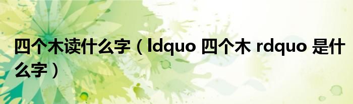 四个木读什么字（ldquo 四个木 rdquo 是什么字）