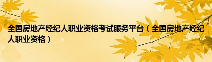 全国房地产经纪人职业资格考试服务平台（全国房地产经纪人职业资格）