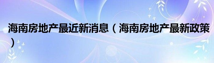 海南房地产最近新消息（海南房地产最新政策）