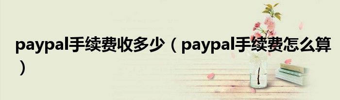 paypal手续费收多少（paypal手续费怎么算）