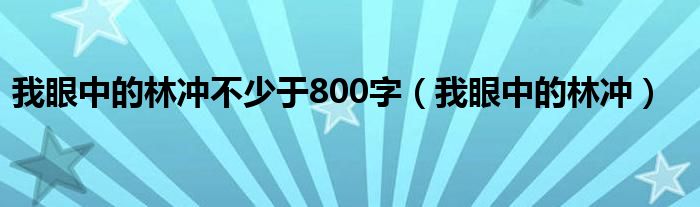 我眼中的林冲不少于800字（我眼中的林冲）