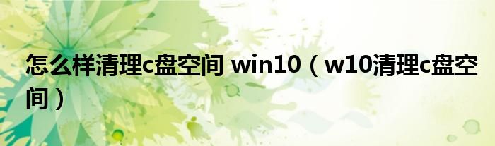 怎么样清理c盘空间 win10（w10清理c盘空间）