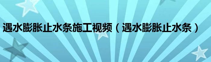 遇水膨胀止水条施工视频（遇水膨胀止水条）