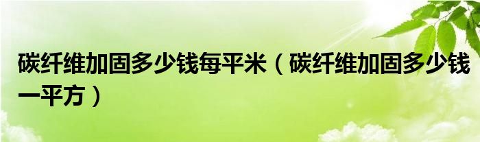 碳纤维加固多少钱每平米（碳纤维加固多少钱一平方）