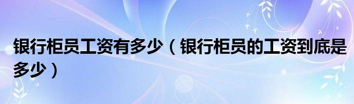 银行柜员工资有多少（银行柜员的工资到底是多少）