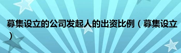 募集设立的公司发起人的出资比例（募集设立）