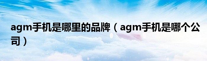 agm手机是哪里的品牌（agm手机是哪个公司）