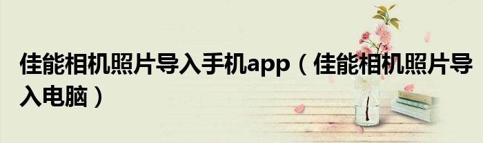 佳能相机照片导入手机app（佳能相机照片导入电脑）