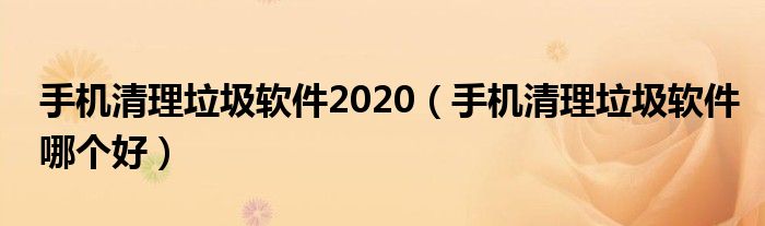 手机清理垃圾软件2020（手机清理垃圾软件哪个好）