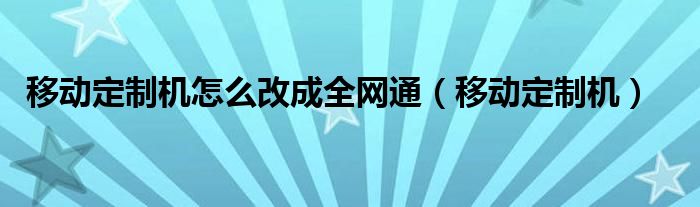 移动定制机怎么改成全网通（移动定制机）