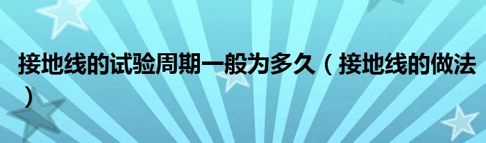 接地线的试验周期一般为多久（接地线的做法）