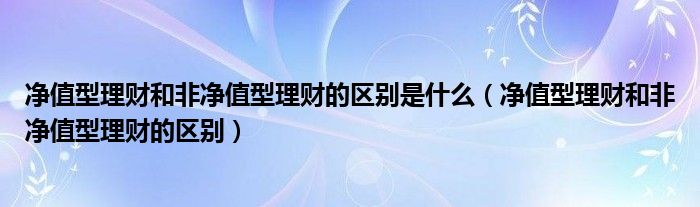 净值型理财和非净值型理财的区别是什么（净值型理财和非净值型理财的区别）