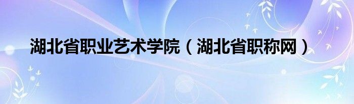 湖北省职业艺术学院（湖北省职称网）