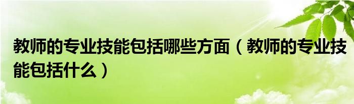 教师的专业技能包括哪些方面（教师的专业技能包括什么）