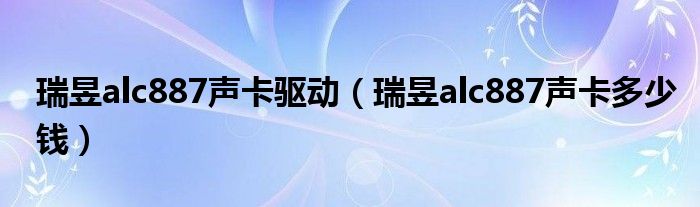 瑞昱alc887声卡驱动（瑞昱alc887声卡多少钱）