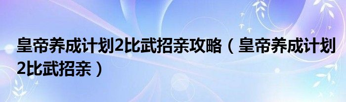 皇帝养成计划2比武招亲攻略（皇帝养成计划2比武招亲）