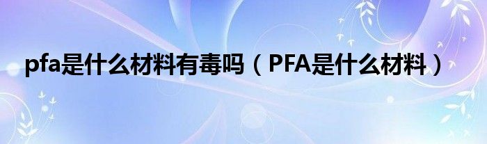 pfa是什么材料有毒吗（PFA是什么材料）