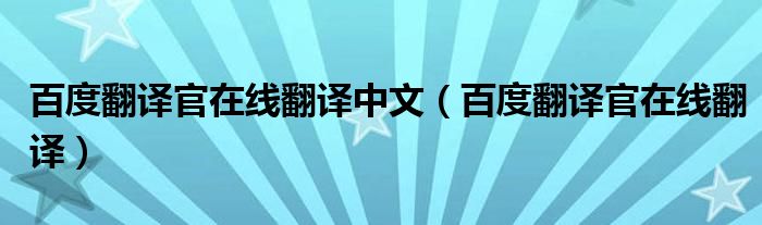 百度翻译官在线翻译中文（百度翻译官在线翻译）