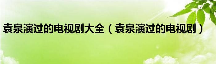 袁泉演过的电视剧大全（袁泉演过的电视剧）