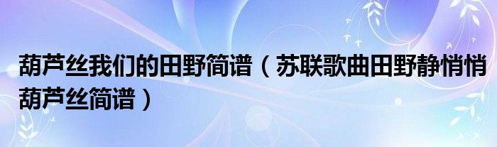 葫芦丝我们的田野简谱（苏联歌曲田野静悄悄葫芦丝简谱）