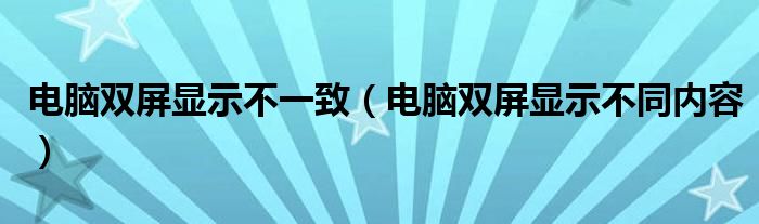 电脑双屏显示不一致（电脑双屏显示不同内容）