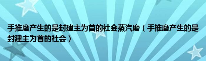 手推磨产生的是封建主为首的社会蒸汽磨（手推磨产生的是封建主为首的社会）