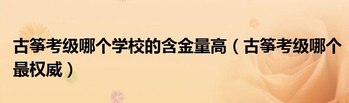 古筝考级哪个学校的含金量高（古筝考级哪个最权威）