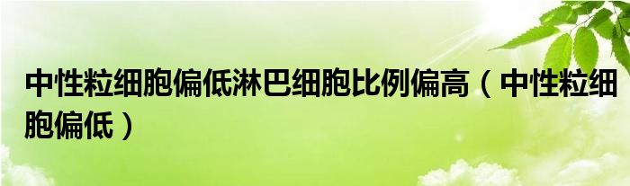 中性粒细胞偏低淋巴细胞比例偏高（中性粒细胞偏低）