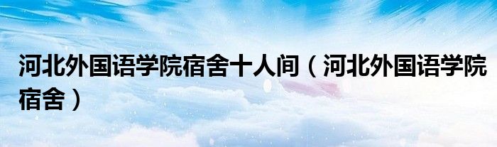 河北外国语学院宿舍十人间（河北外国语学院宿舍）