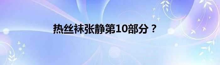 热丝袜张静第10部分？