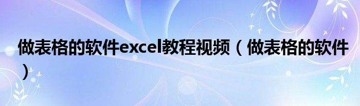 做表格的软件excel教程视频（做表格的软件）