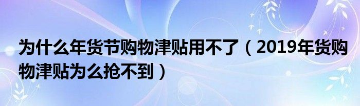 为什么年货节购物津贴用不了（2019年货购物津贴为么抢不到）