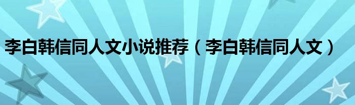 李白韩信同人文小说推荐（李白韩信同人文）