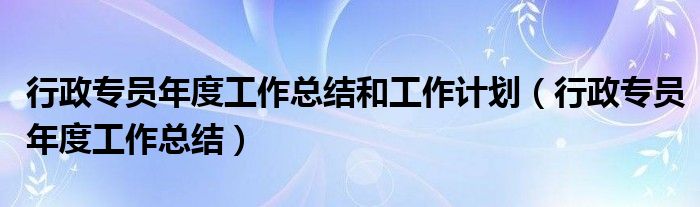 行政专员年度工作总结和工作计划（行政专员年度工作总结）