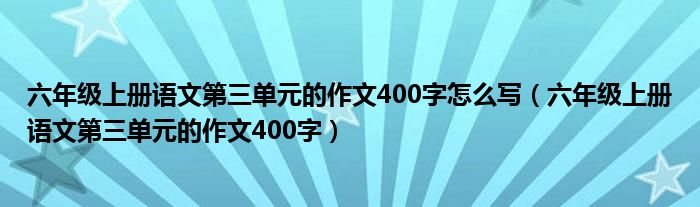 六年级上册语文第三单元的作文400字怎么写（六年级上册语文第三单元的作文400字）