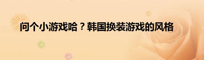 问个小游戏哈？韩国换装游戏的风格