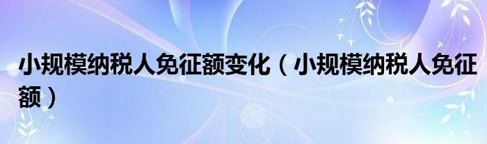 小规模纳税人免征额变化（小规模纳税人免征额）