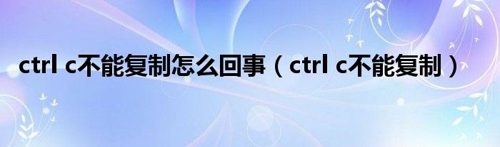 ctrl c不能复制怎么回事（ctrl c不能复制）