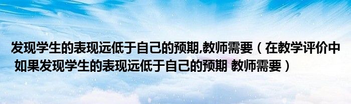 发现学生的表现远低于自己的预期,教师需要（在教学评价中 如果发现学生的表现远低于自己的预期 教师需要）