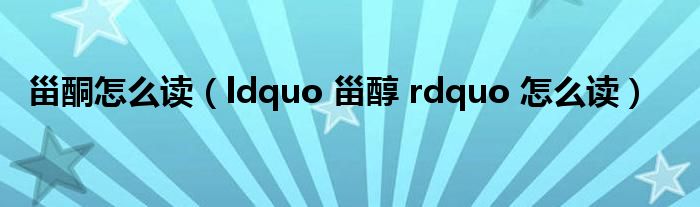 甾酮怎么读（ldquo 甾醇 rdquo 怎么读）