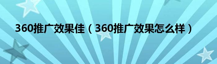 360推广效果佳（360推广效果怎么样）