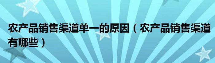 农产品销售渠道单一的原因（农产品销售渠道有哪些）