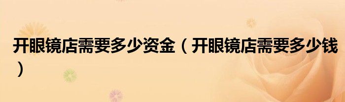 开眼镜店需要多少资金（开眼镜店需要多少钱）