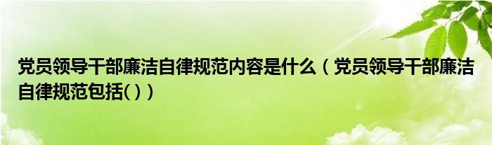 党员领导干部廉洁自律规范内容是什么（党员领导干部廉洁自律规范包括( )）