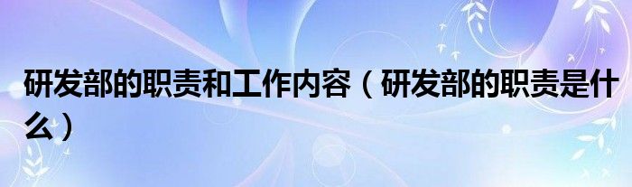 研发部的职责和工作内容（研发部的职责是什么）