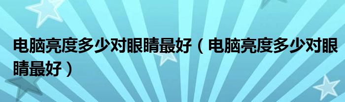 电脑亮度多少对眼睛最好（电脑亮度多少对眼睛最好）